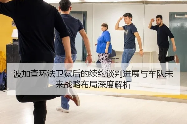 波加查环法卫冕后的续约谈判进展与车队未来战略布局深度解析