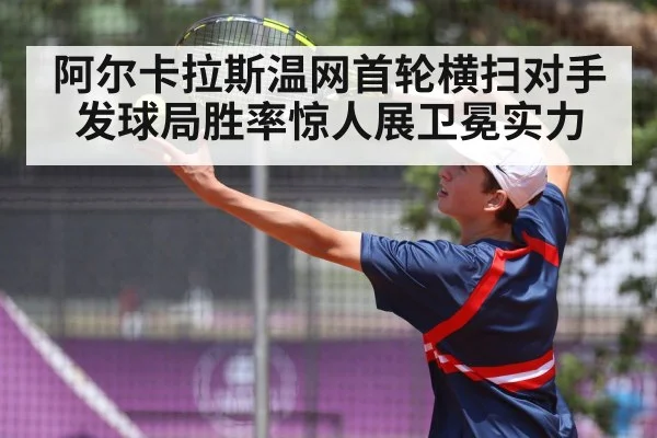 阿尔卡拉斯温网首轮横扫对手发球局胜率惊人展卫冕实力