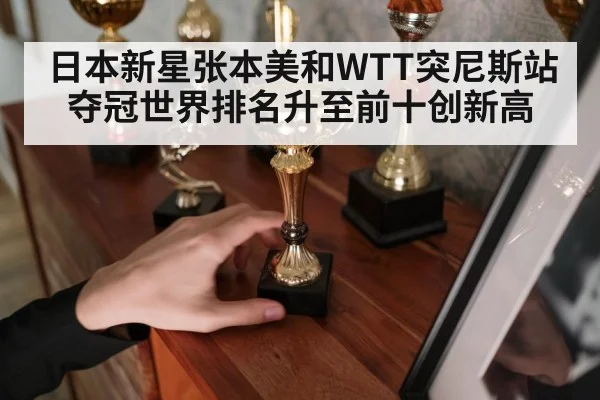 日本新星张本美和WTT突尼斯站夺冠世界排名升至前十创新高