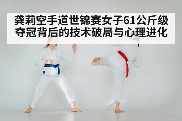 龚莉空手道世锦赛女子61公斤级夺冠背后的技术破局与心理进化