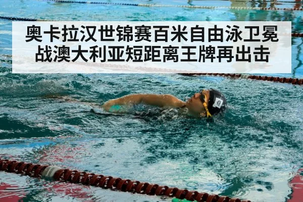奥卡拉汉世锦赛百米自由泳卫冕战澳大利亚短距离王牌再出击