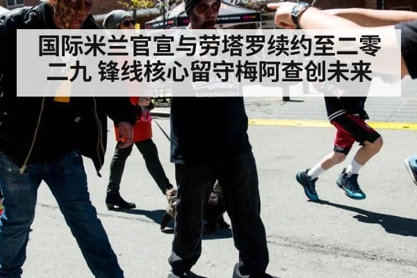 国际米兰官宣与劳塔罗续约至二零二九 锋线核心留守梅阿查创未来