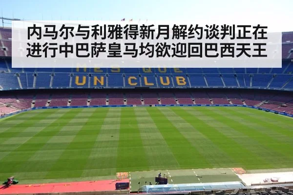 内马尔与利雅得新月解约谈判正在进行中巴萨皇马均欲迎回巴西天王