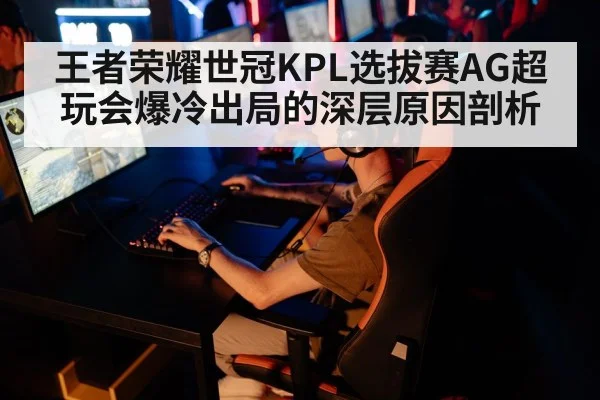 王者荣耀世冠KPL选拔赛AG超玩会爆冷出局的深层原因剖析