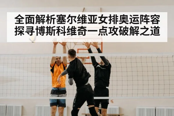 全面解析塞尔维亚女排奥运阵容 探寻博斯科维奇一点攻破解之道