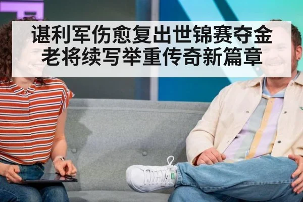 谌利军伤愈复出世锦赛夺金 老将续写举重传奇新篇章