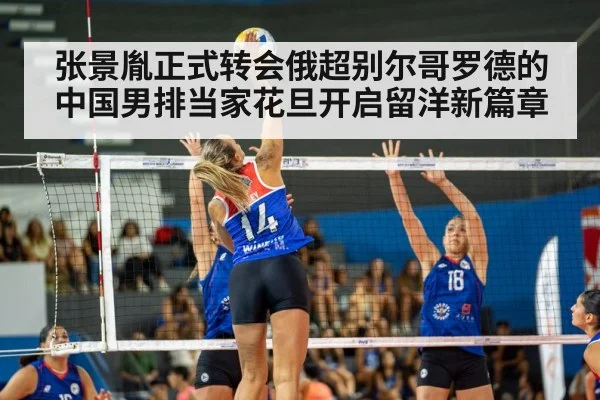 张景胤正式转会俄超别尔哥罗德的中国男排当家花旦开启留洋新篇章
