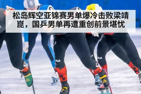 松岛辉空亚锦赛男单爆冷击败梁靖崑,国乒男单再遭重创前景堪忧